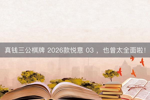 真钱三公棋牌 2026款悦意 03 ，也曾太全面啦！