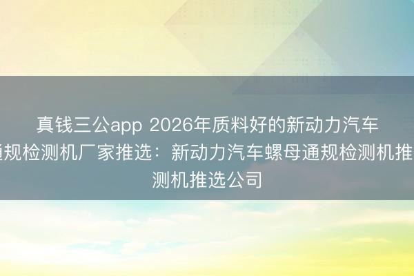 真钱三公app 2026年质料好的新动力汽车螺母通规检测机厂家推选：新动力汽车螺母通规检测机推选公司