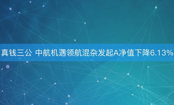 真钱三公 中航机遇领航混杂发起A净值下降6.13%