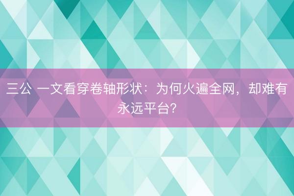 三公 一文看穿卷轴形状：为何火遍全网，却难有永远平台？
