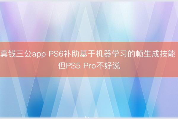 真钱三公app PS6补助基于机器学习的帧生成技能 但PS5 Pro不好说