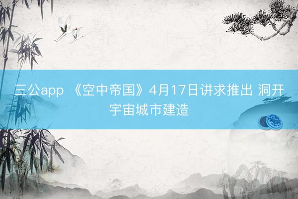 三公app 《空中帝国》4月17日讲求推出 洞开宇宙城市建造