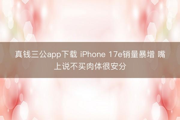 真钱三公app下载 iPhone 17e销量暴增 嘴上说不买肉体很安分
