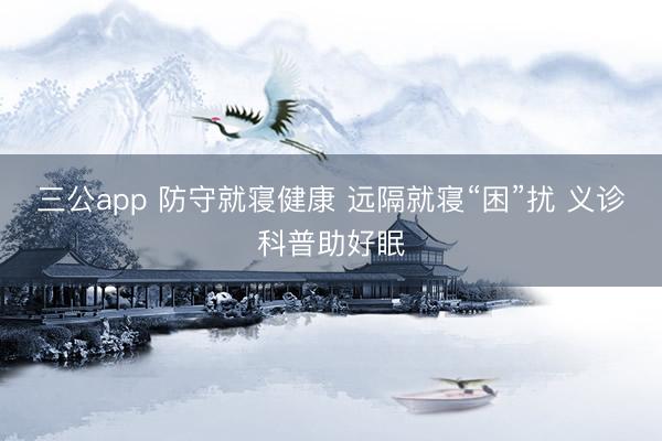 三公app 防守就寝健康 远隔就寝“困”扰 义诊科普助好眠
