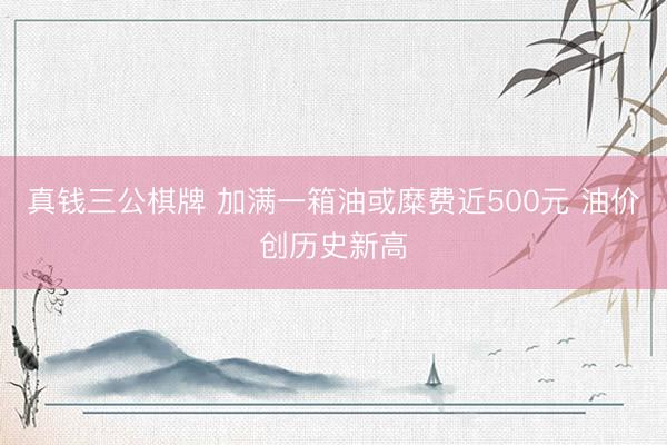 真钱三公棋牌 加满一箱油或糜费近500元 油价创历史新高