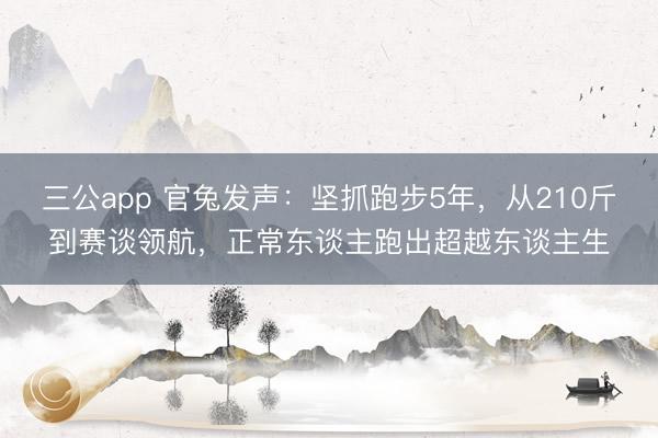 三公app 官兔发声：坚抓跑步5年，从210斤到赛谈领航，正常东谈主跑出超越东谈主生