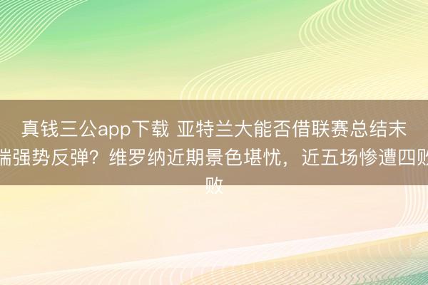 真钱三公app下载 亚特兰大能否借联赛总结末端强势反弹？维罗纳近期景色堪忧，近五场惨遭四败