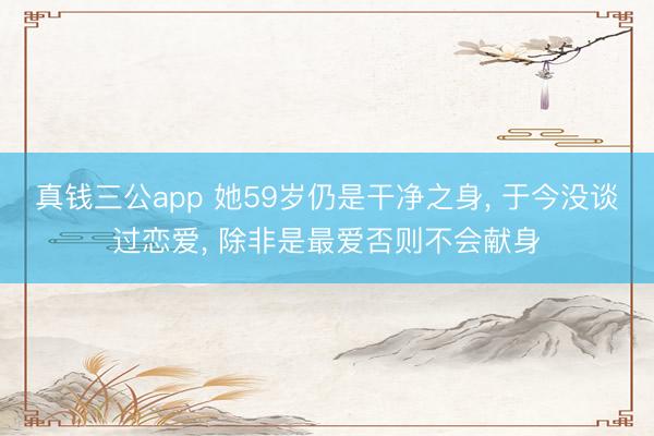 真钱三公app 她59岁仍是干净之身， 于今没谈过恋爱， 除非是最爱否则不会献身
