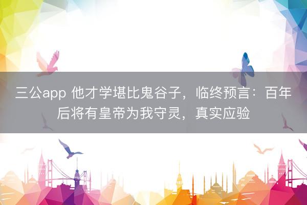 三公app 他才学堪比鬼谷子，临终预言：百年后将有皇帝为我守灵，真实应验