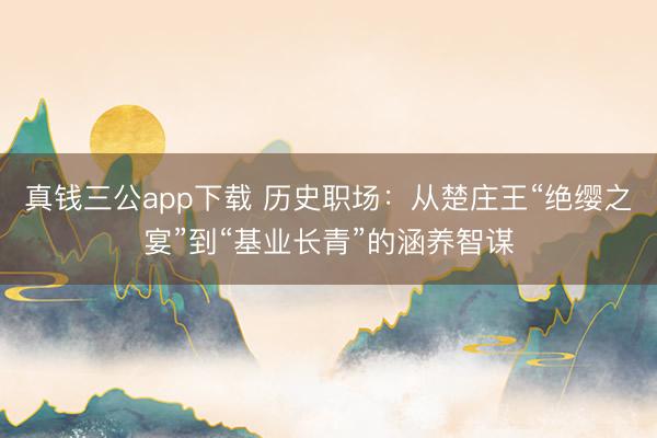 真钱三公app下载 历史职场：从楚庄王“绝缨之宴”到“基业长青”的涵养智谋