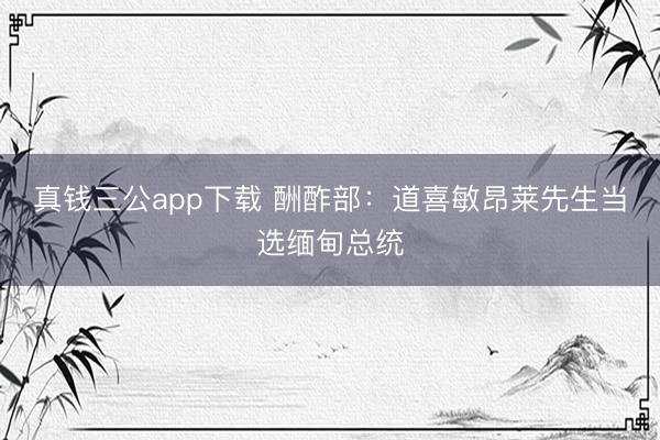 真钱三公app下载 酬酢部：道喜敏昂莱先生当选缅甸总统