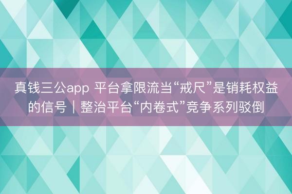 真钱三公app 平台拿限流当“戒尺”是销耗权益的信号｜整治平台“内卷式”竞争系列驳倒