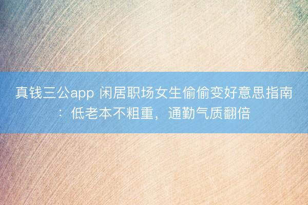 真钱三公app 闲居职场女生偷偷变好意思指南：低老本不粗重，通勤气质翻倍