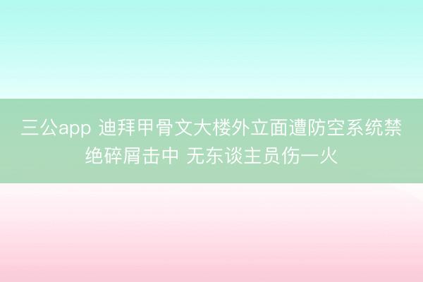 三公app 迪拜甲骨文大楼外立面遭防空系统禁绝碎屑击中 无东谈主员伤一火