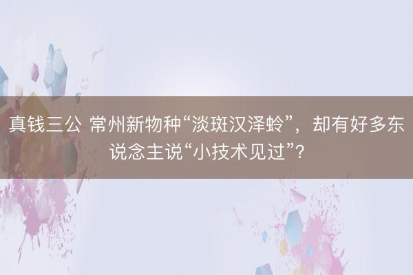 真钱三公 常州新物种“淡斑汉泽蛉”,却有好多东说念主说“小技术见过”?