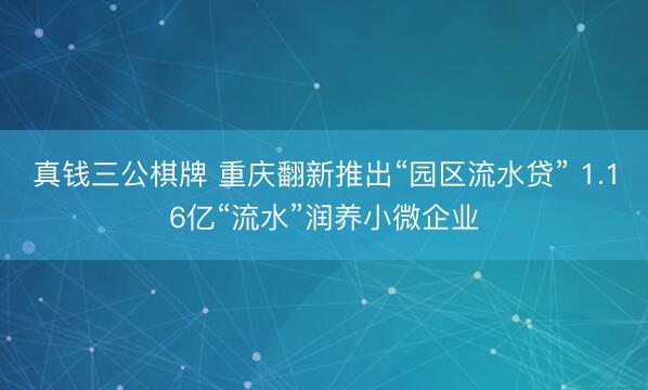 真钱三公棋牌 重庆翻新推出“园区流水贷” 1.16亿“流水”润养小微企业