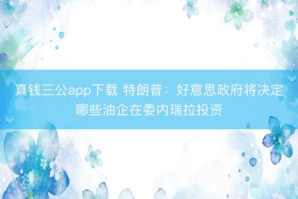 真钱三公app下载 特朗普:好意思政府将决定哪些油企在委内瑞拉投资