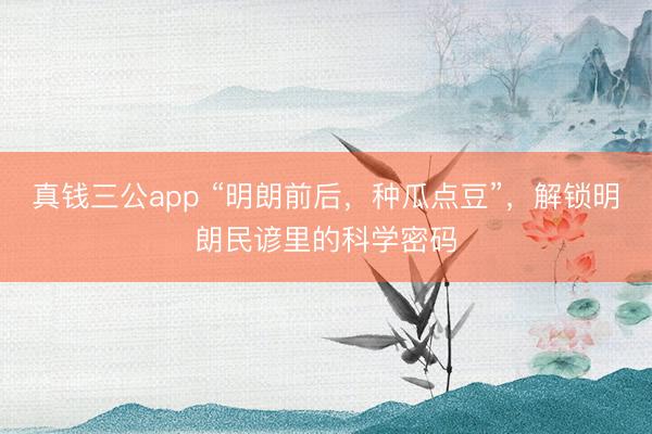 真钱三公app “明朗前后,种瓜点豆”,解锁明朗民谚里的科学密码