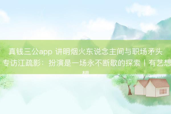 真钱三公app 讲明烟火东说念主间与职场矛头 专访江疏影:扮演是一场永不断歇的探索丨有艺想