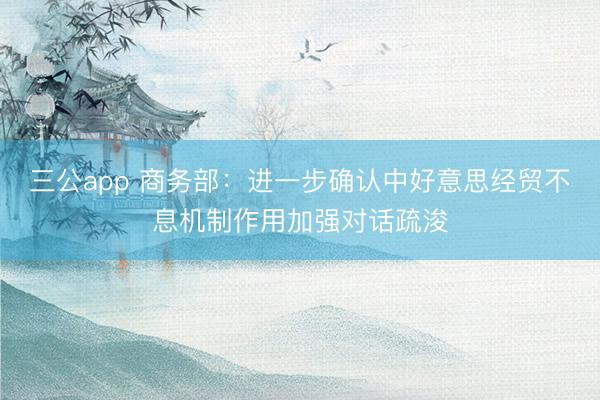 三公app 商务部:进一步确认中好意思经贸不息机制作用加强对话疏浚