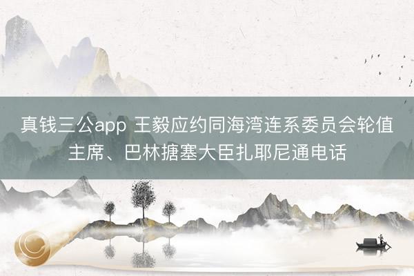 真钱三公app 王毅应约同海湾连系委员会轮值主席、巴林搪塞大臣扎耶尼通电话