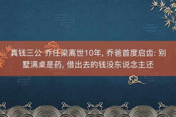 真钱三公 乔任梁离世10年， 乔爸首度启齿: 别墅满桌是药， 借出去的钱没东说念主还