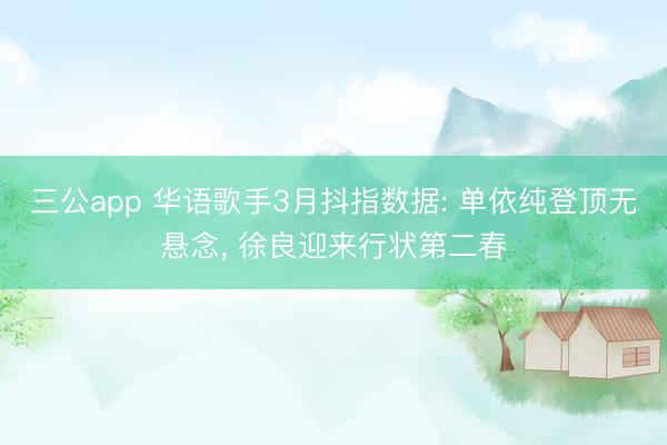 三公app 华语歌手3月抖指数据: 单依纯登顶无悬念, 徐良迎来行状第二春