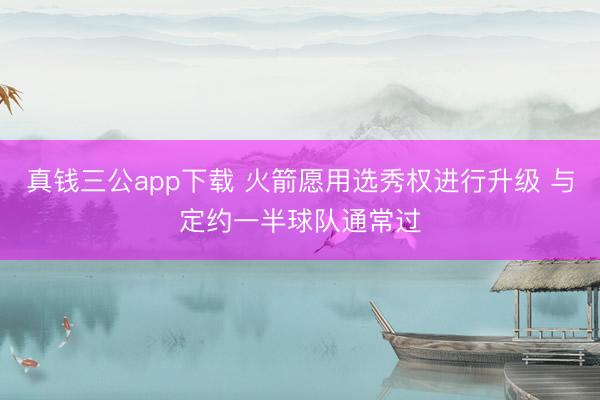 真钱三公app下载 火箭愿用选秀权进行升级 与定约一半球队通常过