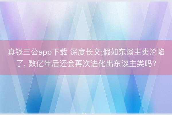 真钱三公app下载 深度长文;假如东谈主类沦陷了, 数亿年后还会再次进化出东谈主类吗?