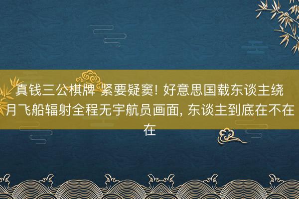 真钱三公棋牌 紧要疑窦! 好意思国载东谈主绕月飞船辐射全程无宇航员画面， 东谈主到底在不在