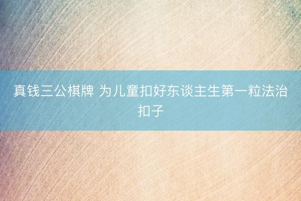 真钱三公棋牌 为儿童扣好东谈主生第一粒法治扣子