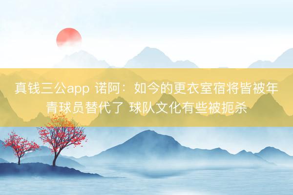 真钱三公app 诺阿:如今的更衣室宿将皆被年青球员替代了 球队文化有些被扼杀