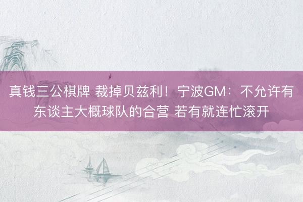真钱三公棋牌 裁掉贝兹利！宁波GM：不允许有东谈主大概球队的合营 若有就连忙滚开
