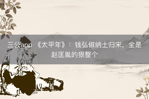三公app 《太平年》:钱弘俶纳土归宋,全是赵匡胤的狠整个