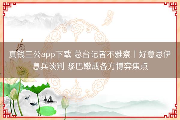 真钱三公app下载 总台记者不雅察丨好意思伊息兵谈判 黎巴嫩成各方博弈焦点
