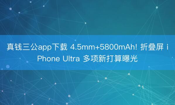 真钱三公app下载 4.5mm+5800mAh! 折叠屏 iPhone Ultra 多项新打算曝光