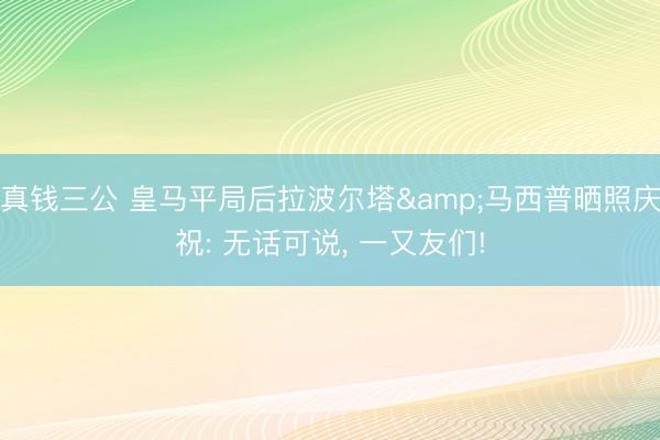 真钱三公 皇马平局后拉波尔塔&马西普晒照庆祝: 无话可说， 一又友们!
