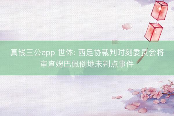 真钱三公app 世体: 西足协裁判时刻委员会将审查姆巴佩倒地未判点事件