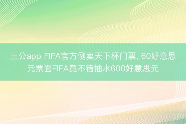 三公app FIFA官方倒卖天下杯门票, 60好意思元票面FIFA竟不错抽水600好意思元