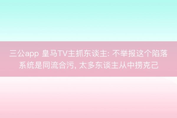 三公app 皇马TV主抓东谈主: 不举报这个陷落系统是同流合污， 太多东谈主从中捞克己