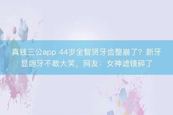 真钱三公app 44岁全智贤牙齿整崩了？新牙显龅牙不敢大笑，网友：女神滤镜碎了
