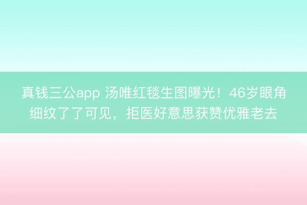 真钱三公app 汤唯红毯生图曝光！46岁眼角细纹了了可见，拒医好意思获赞优雅老去
