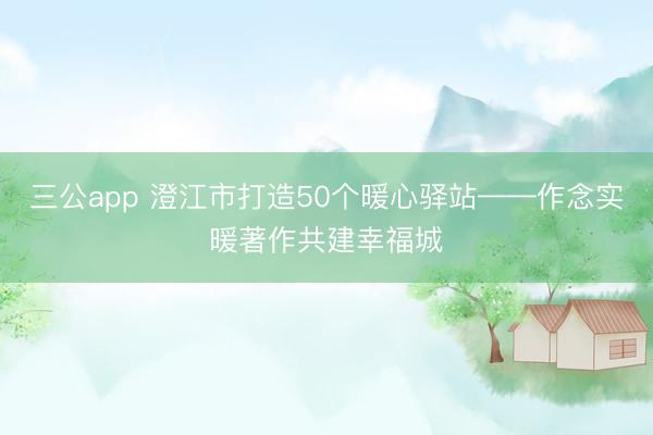 三公app 澄江市打造50个暖心驿站——作念实暖著作共建幸福城