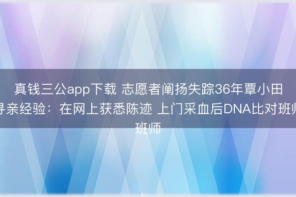 真钱三公app下载 志愿者阐扬失踪36年覃小田寻亲经验：在网上获悉陈迹 上门采血后DNA比对班师