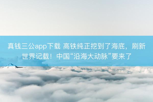 真钱三公app下载 高铁纯正挖到了海底,刷新世界记载!中国“沿海大动脉”要来了