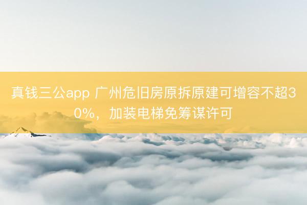 真钱三公app 广州危旧房原拆原建可增容不超30%,加装电梯免筹谋许可