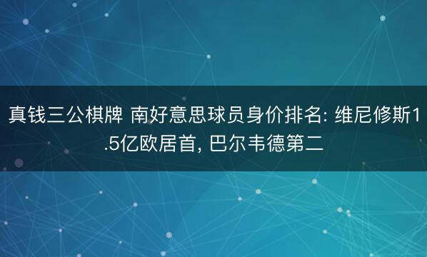 真钱三公棋牌 南好意思球员身价排名: 维尼修斯1.5亿欧居首， 巴尔韦德第二