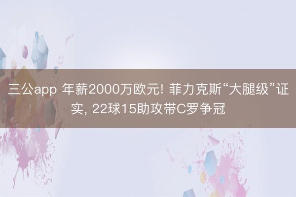 三公app 年薪2000万欧元! 菲力克斯“大腿级”证实, 22球15助攻带C罗争冠