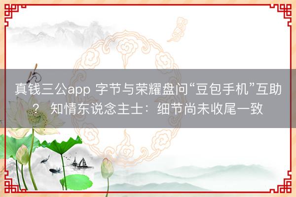 真钱三公app 字节与荣耀盘问“豆包手机”互助? 知情东说念主士:细节尚未收尾一致