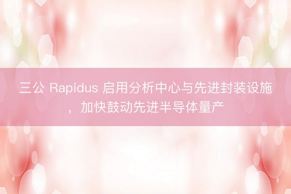 三公 Rapidus 启用分析中心与先进封装设施，加快鼓动先进半导体量产